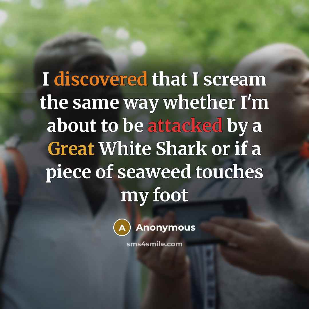 “I discovered that I scream the same way whether I'm about to be attacked by a Great White Shark or if a piece of seaweed touches my foot” quote by Anonymous