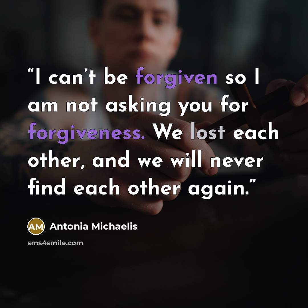 “I can’t be forgiven so I am not asking you for forgiveness. We lost each other, and we will never find each other again.” quote by Antonia Michaelis