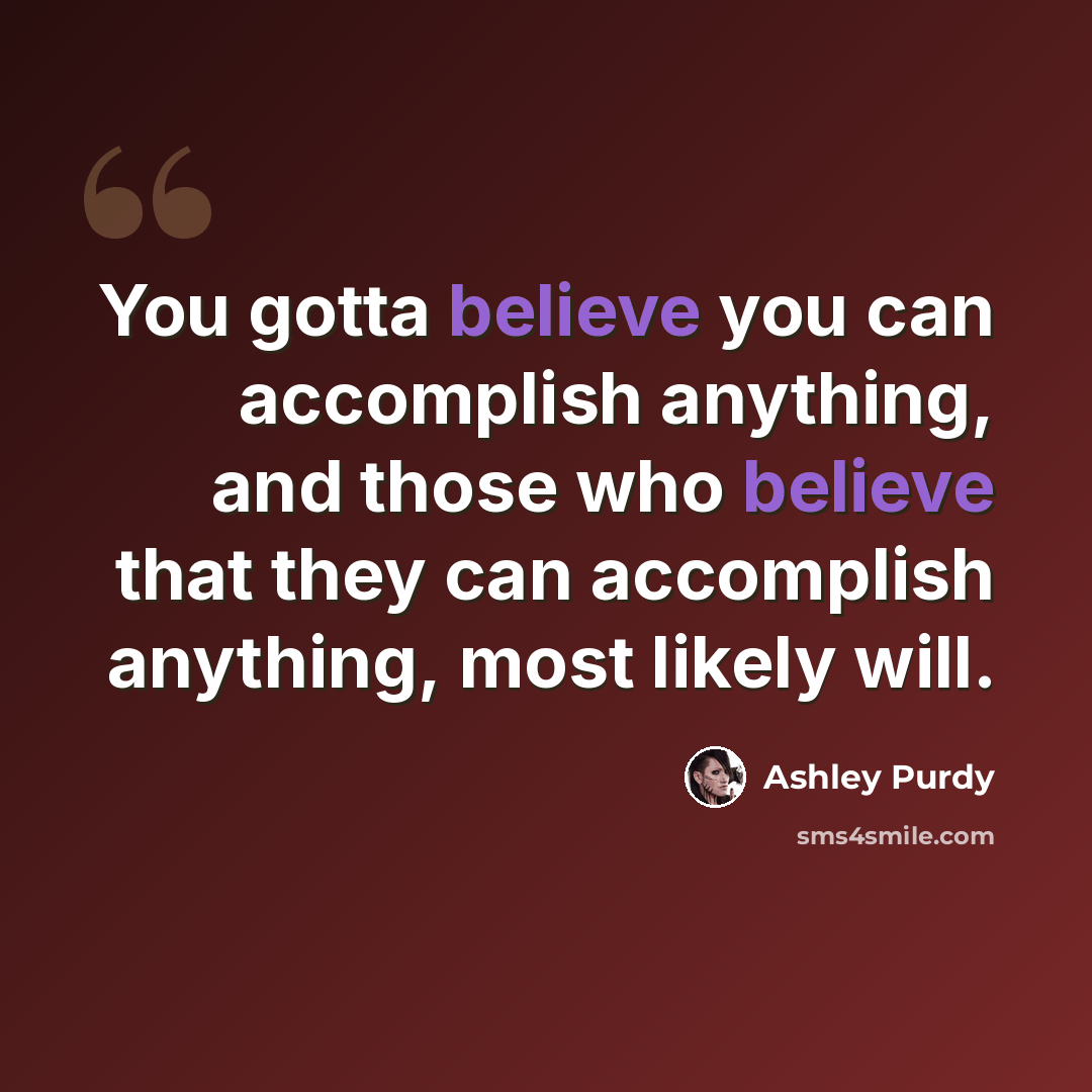 “You gotta believe you can accomplish anything, and those who believe that they can accomplish anything, most likely will.” quote by Ashley Purdy