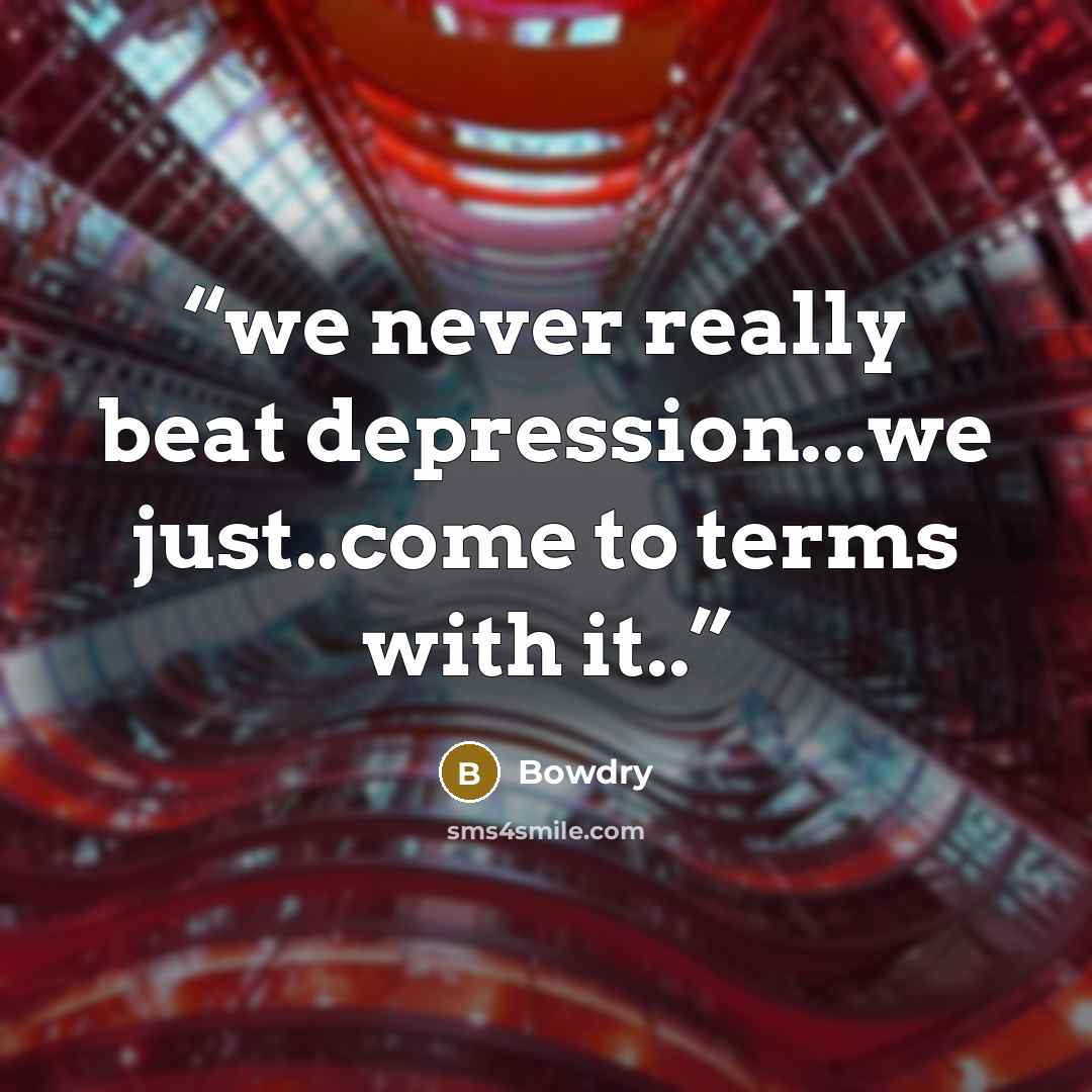 “we never really beat depression...we just..come to terms with it..” quote by Bowdry
