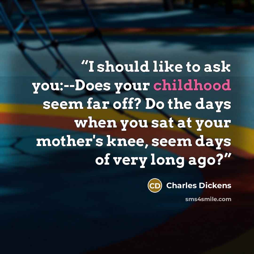 “I should like to ask you:--Does your childhood seem far off? Do the days when you sat at your mother's knee, seem days of very long ago?” quote by Charles Dickens