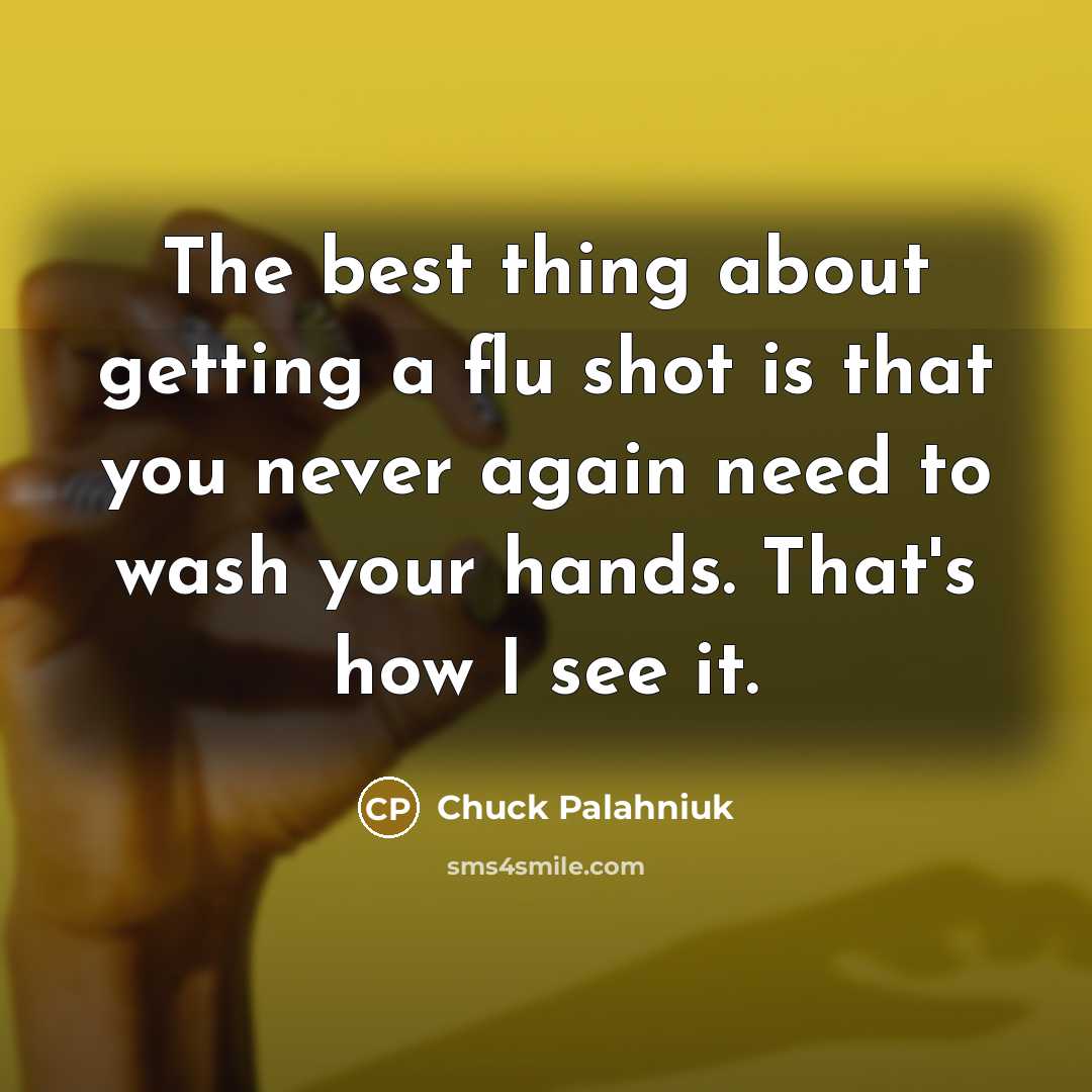 “The best thing about getting a flu shot is that you never again need to wash your hands. That's how I see it.” quote by Chuck Palahniuk