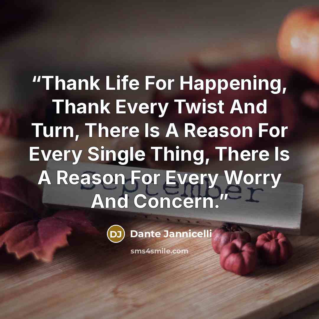 “Thank Life For Happening, Thank Every Twist And Turn, There Is A Reason For Every Single Thing, There Is A Reason For Every Worry And Concern.” quote by Dante Jannicelli