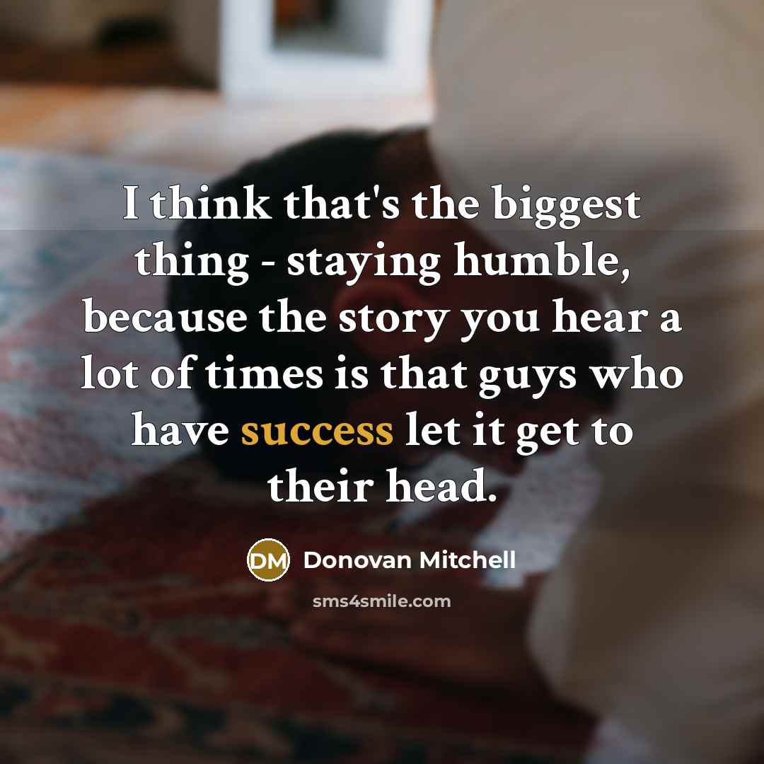 “I think that's the biggest thing - staying humble, because the story you hear a lot of times is that guys who have success let it get to their head.” quote by Donovan Mitchell