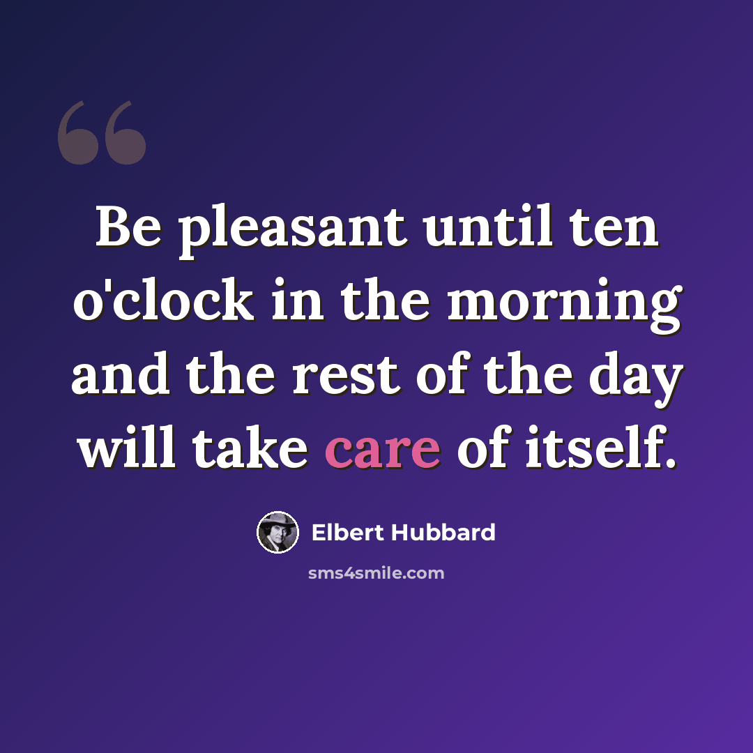 “Be pleasant until ten o'clock in the morning and the rest of the day will take care of itself.” quote by Elbert Hubbard