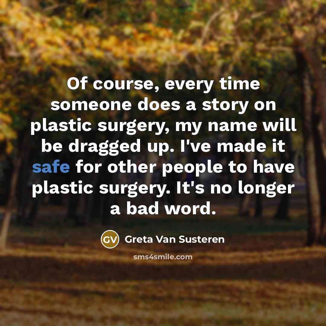 “Of course, every time someone does a story on plastic surgery, my name will be dragged up. I've made it safe for other people to have plastic surgery. It's no longer a bad word.” quote by Greta Van Susteren