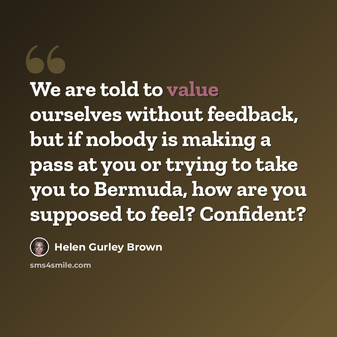 “We are told to value ourselves without feedback, but if nobody is making a pass at you or trying to take you to Bermuda, how are you supposed to feel? Confident?” quote by Helen Gurley Brown