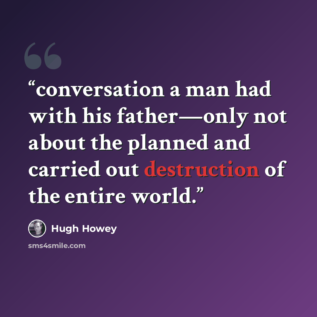 “conversation a man had with his father—only not about the planned and carried out destruction of the entire world.” quote by Hugh Howey