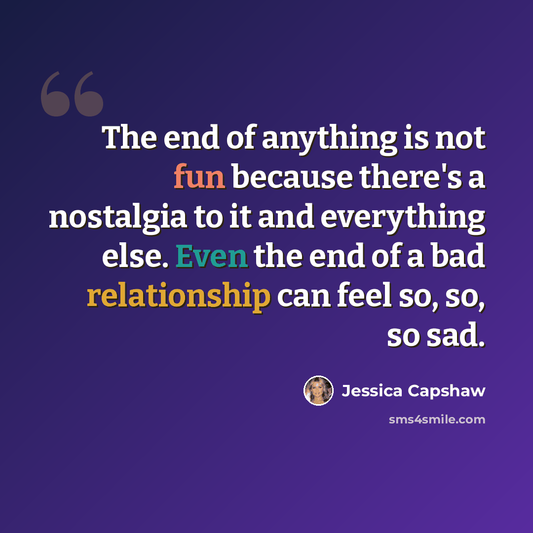 “The end of anything is not fun because there's a nostalgia to it and everything else. Even the end of a bad relationship can feel so, so, so sad.” quote by Jessica Capshaw