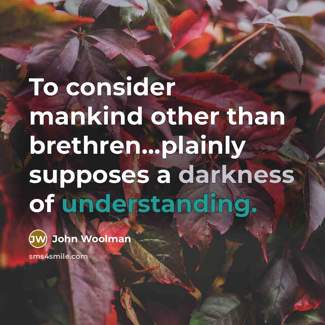 “To consider mankind other than brethren...plainly supposes a darkness of understanding.” quote by John Woolman