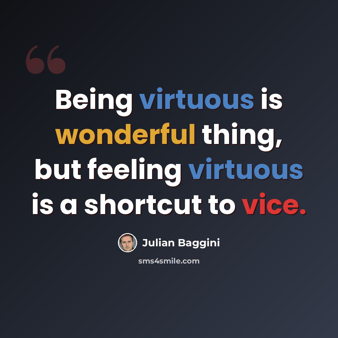“Being virtuous is wonderful thing, but feeling virtuous is a shortcut to vice.” quote by Julian Baggini