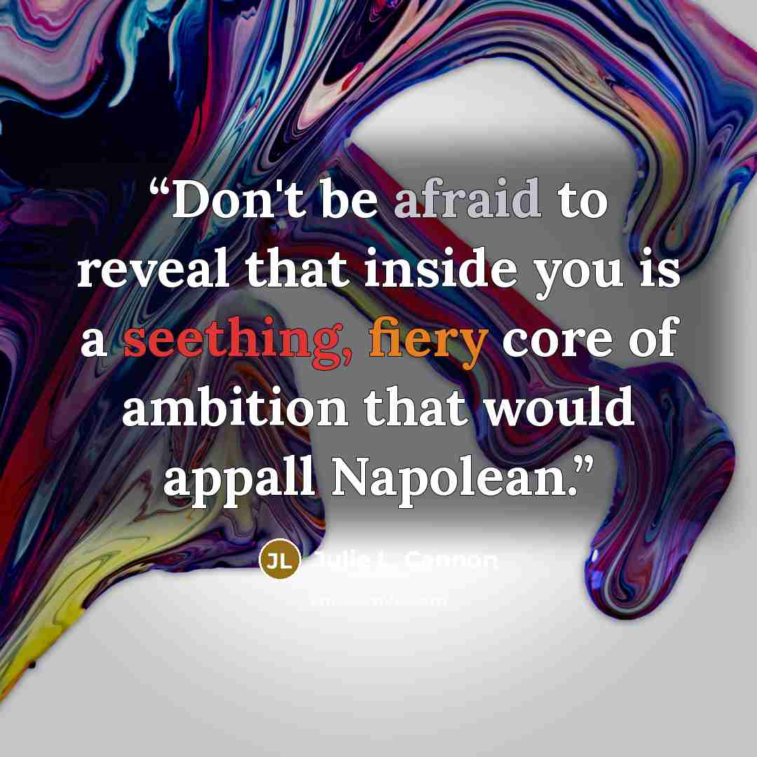 “Don't be afraid to reveal that inside you is a seething, fiery core of ambition that would appall Napolean.” quote by Julie L. Cannon