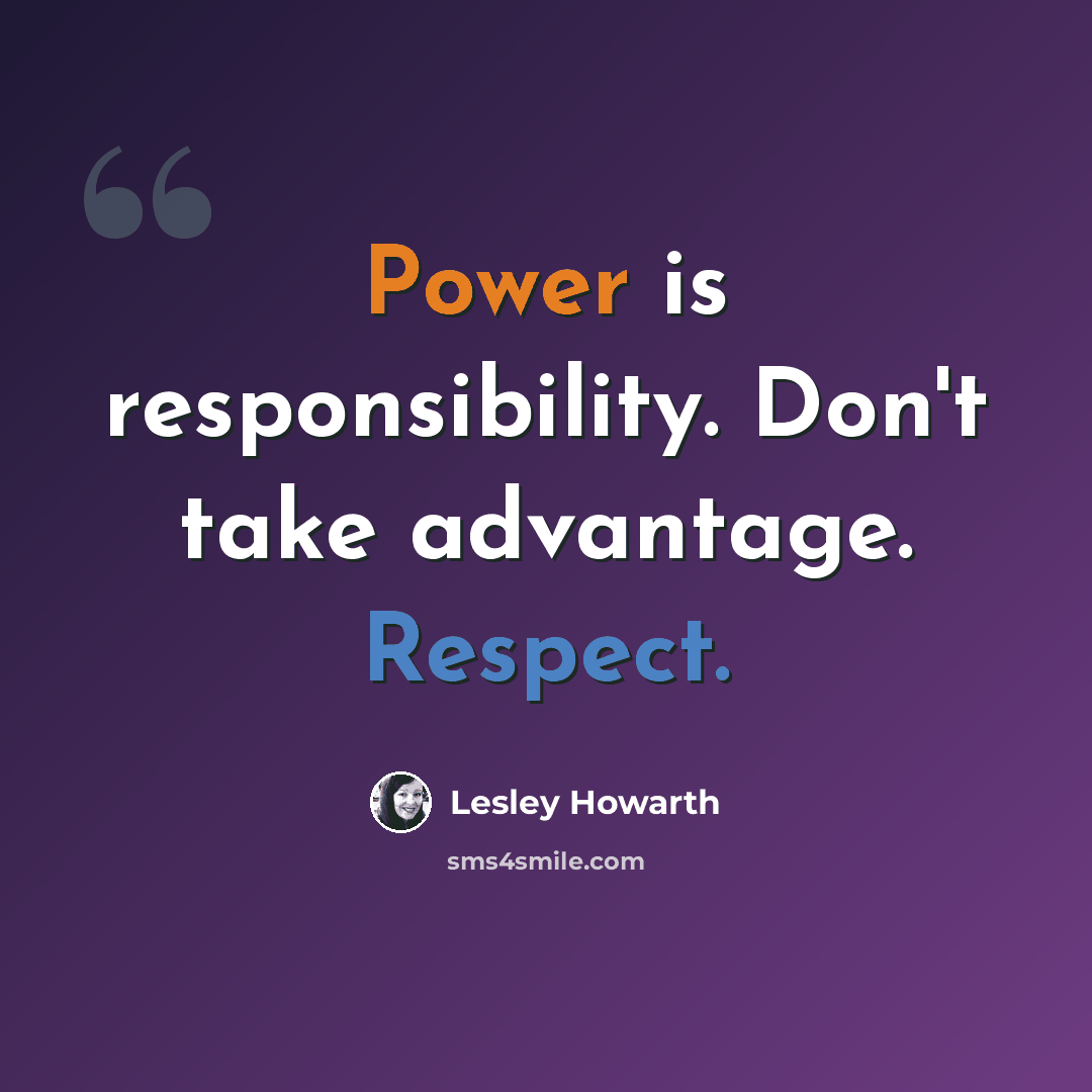 “Power is responsibility. Don't take advantage. Respect.” quote by Lesley Howarth