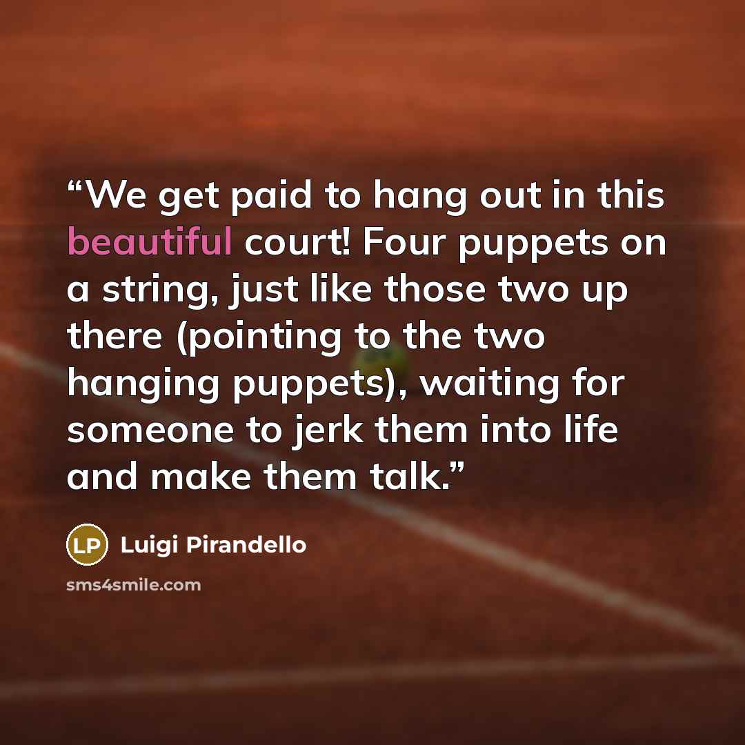 “We get paid to hang out in this beautiful court! Four puppets on a string, just like those two up there (pointing to the two hanging puppets), waiting for someone to jerk them into life and make them talk.” quote by Luigi Pirandello