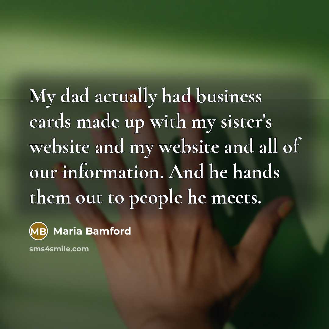 “My dad actually had business cards made up with my sister's website and my website and all of our information. And he hands them out to people he meets.” quote by Maria Bamford