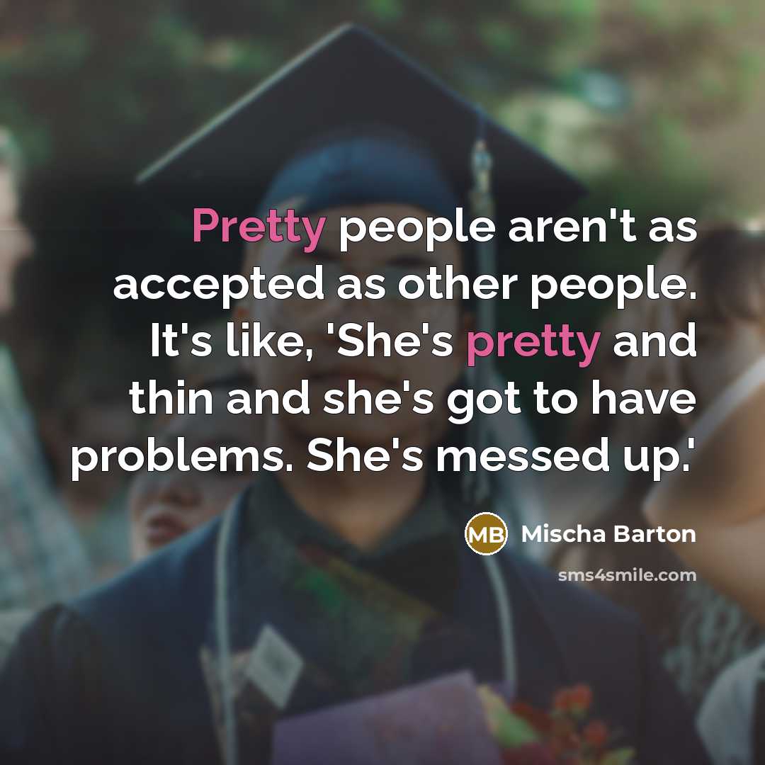 “Pretty people aren't as accepted as other people. It's like, 'She's pretty and thin and she's got to have problems. She's messed up.'” quote by Mischa Barton