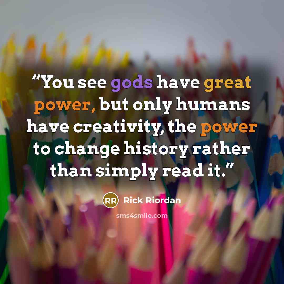 “You see gods have great power, but only humans have creativity, the power to change history rather than simply read it.” quote by Rick Riordan