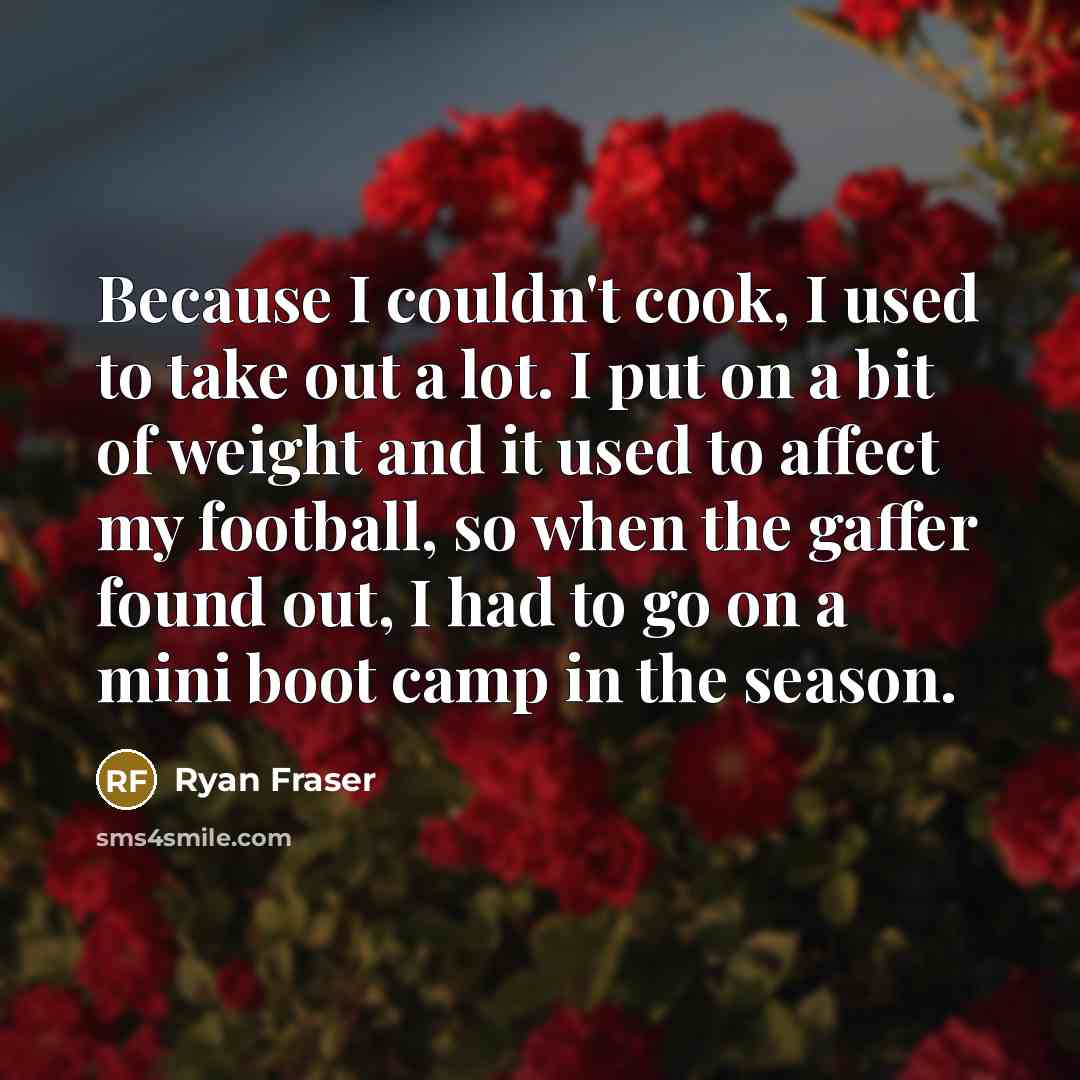 “Because I couldn't cook, I used to take out a lot. I put on a bit of weight and it used to affect my football, so when the gaffer found out, I had to go on a mini boot camp in the season.” quote by Ryan Fraser