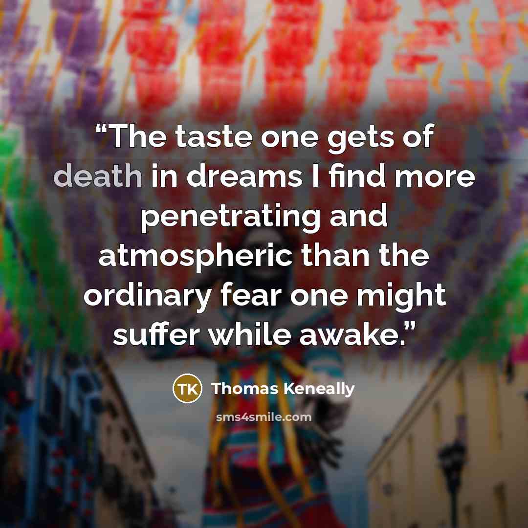 “The taste one gets of death in dreams I find more penetrating and atmospheric than the ordinary fear one might suffer while awake.” quote by Thomas Keneally