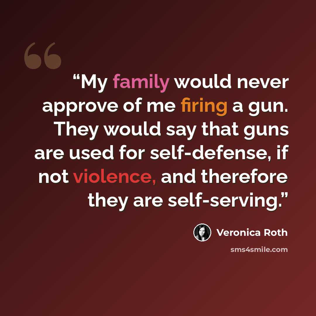 “My family would never approve of me firing a gun. They would say that guns are used for self-defense, if not violence, and therefore they are self-serving.” quote by Veronica Roth