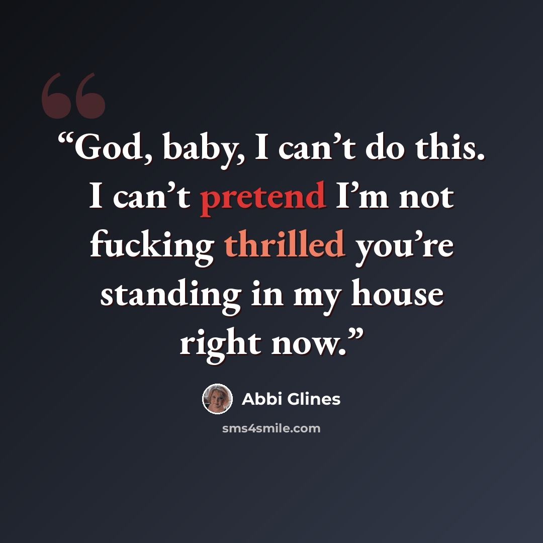 “God, baby, I can’t do this. I can’t pretend I’m not fucking thrilled you’re standing in my house right now.” quote by Abbi Glines