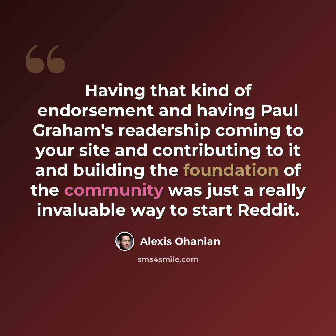 “Having that kind of endorsement and having Paul Graham's readership coming to your site and contributing to it and building the foundation of the community was just a really invaluable way to start Reddit.” quote by Alexis Ohanian