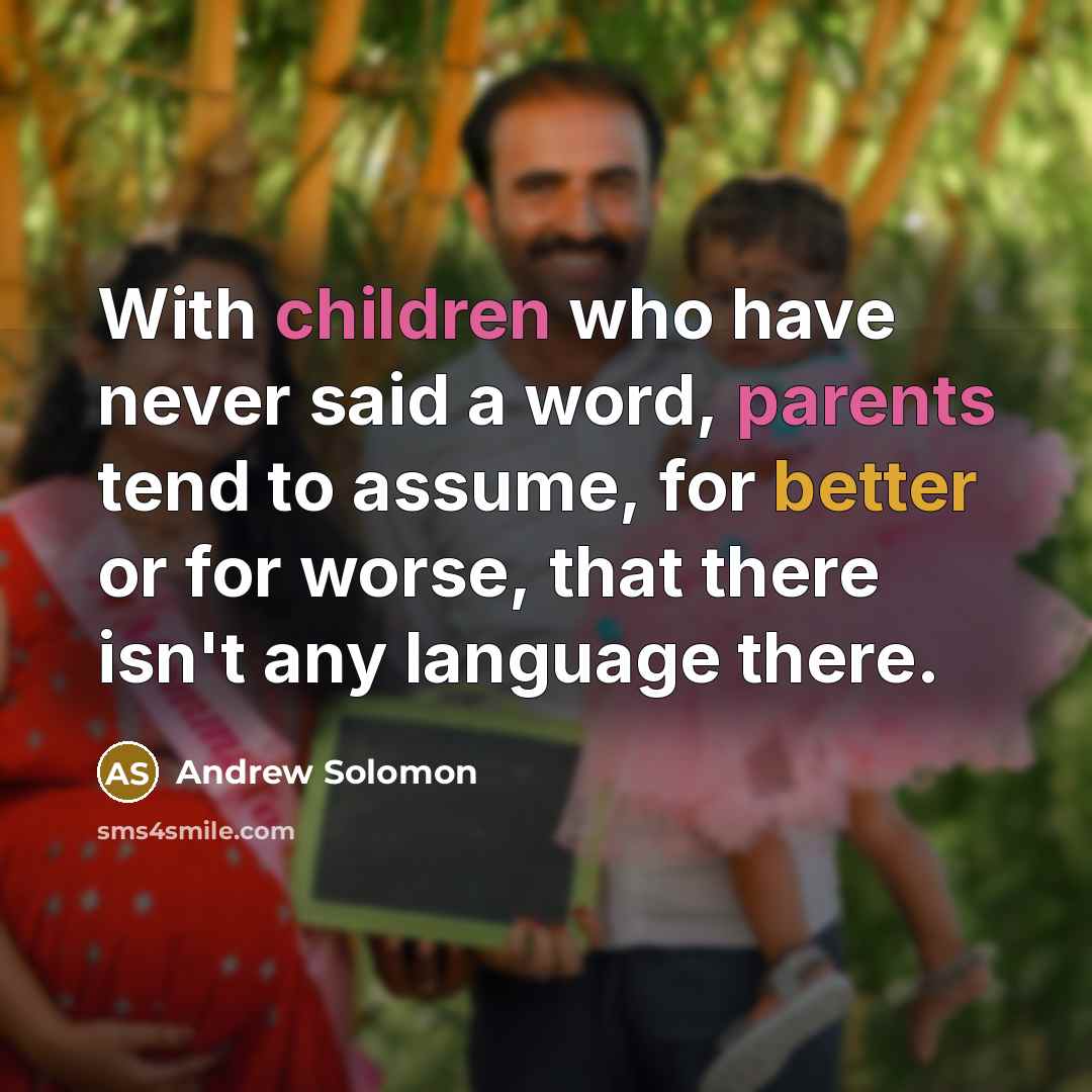 “With children who have never said a word, parents tend to assume, for better or for worse, that there isn't any language there.” quote by Andrew Solomon