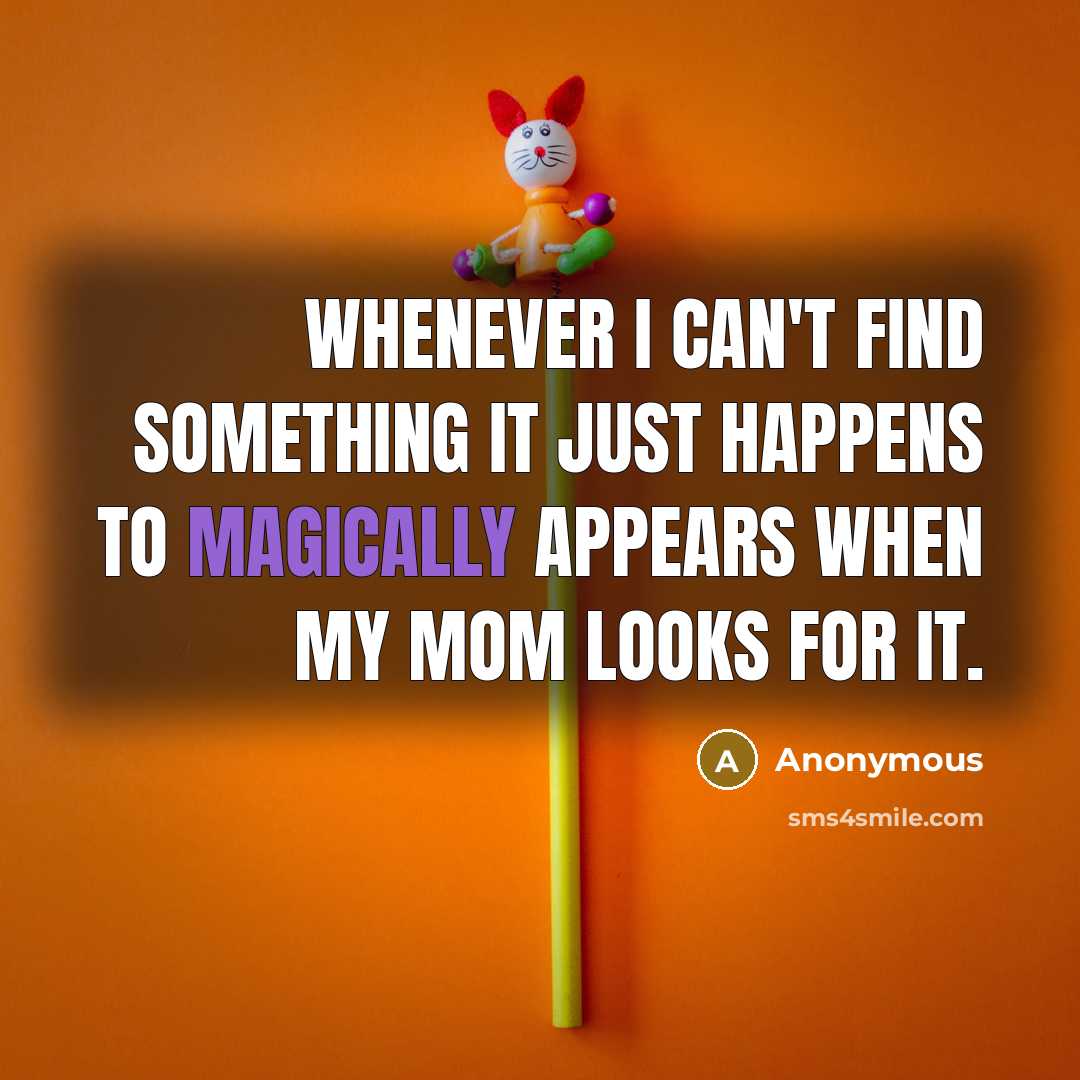 “Whenever I can't find something it just happens to magically appears when my mom looks for it.” quote by Anonymous