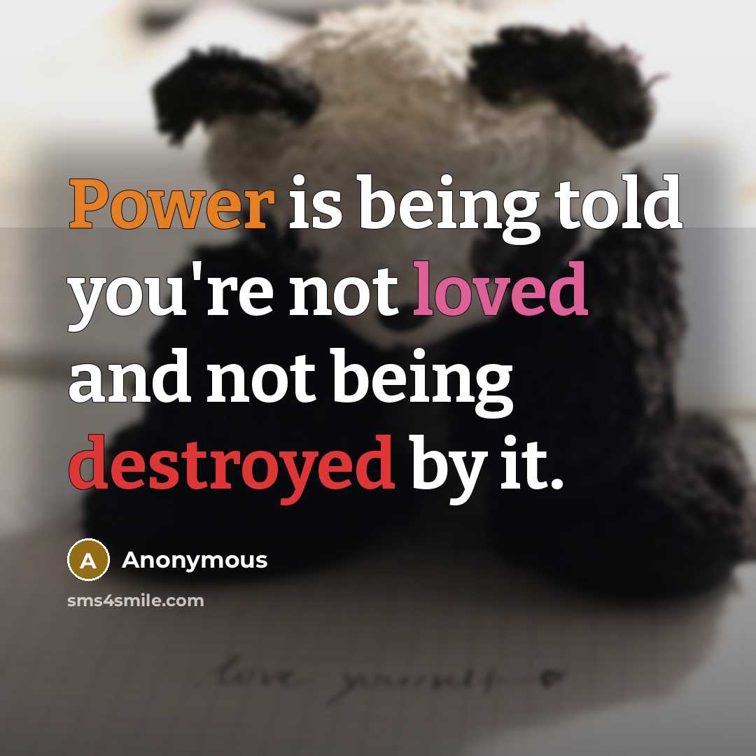 “Power is being told you're not loved and not being destroyed by it.” quote by Anonymous