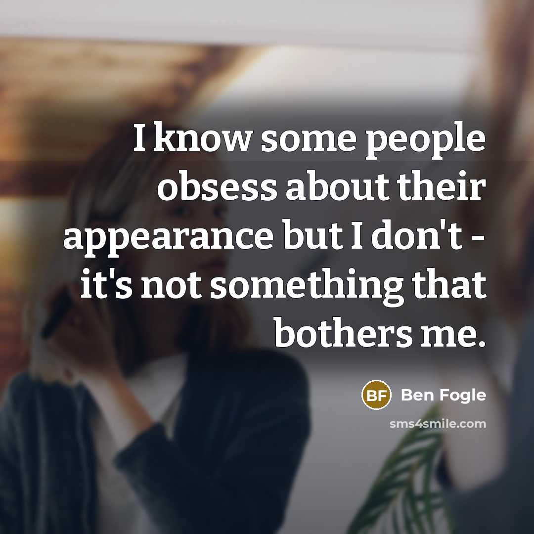 “I know some people obsess about their appearance but I don't - it's not something that bothers me.” quote by Ben Fogle