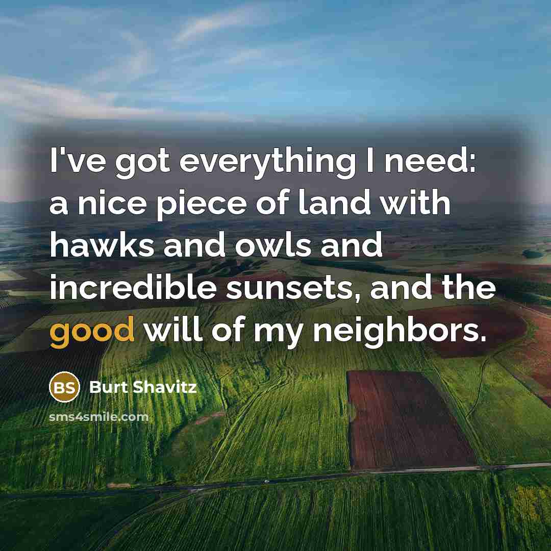“I've got everything I need: a nice piece of land with hawks and owls and incredible sunsets, and the good will of my neighbors.” quote by Burt Shavitz