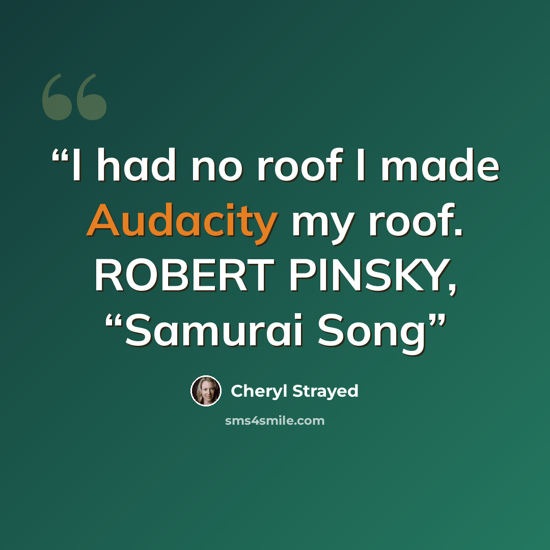 “I had no roof I made Audacity my roof. ROBERT PINSKY, “Samurai Song” quote by Cheryl Strayed