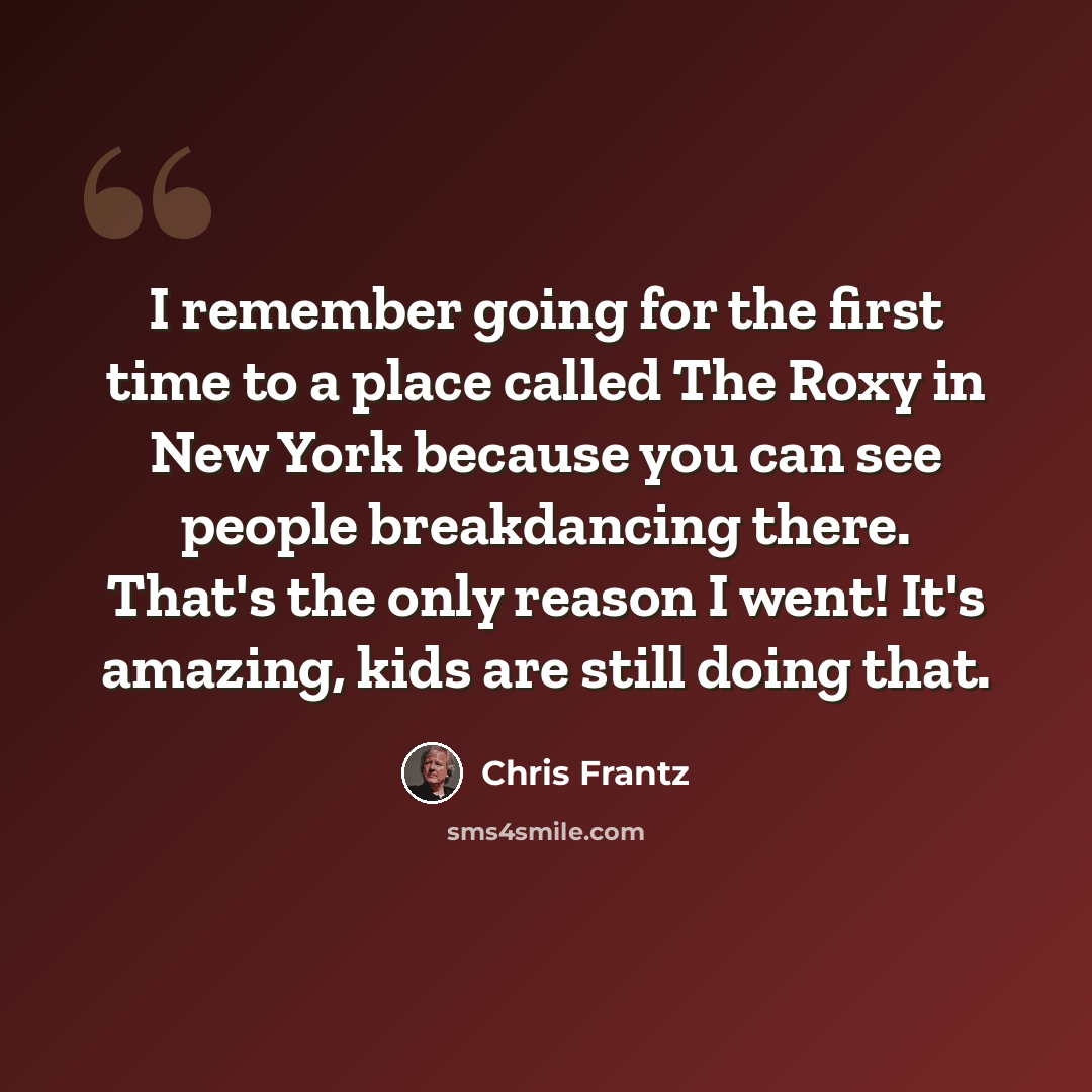“I remember going for the first time to a place called The Roxy in New York because you can see people breakdancing there. That's the only reason I went! It's amazing, kids are still doing that.” quote by Chris Frantz