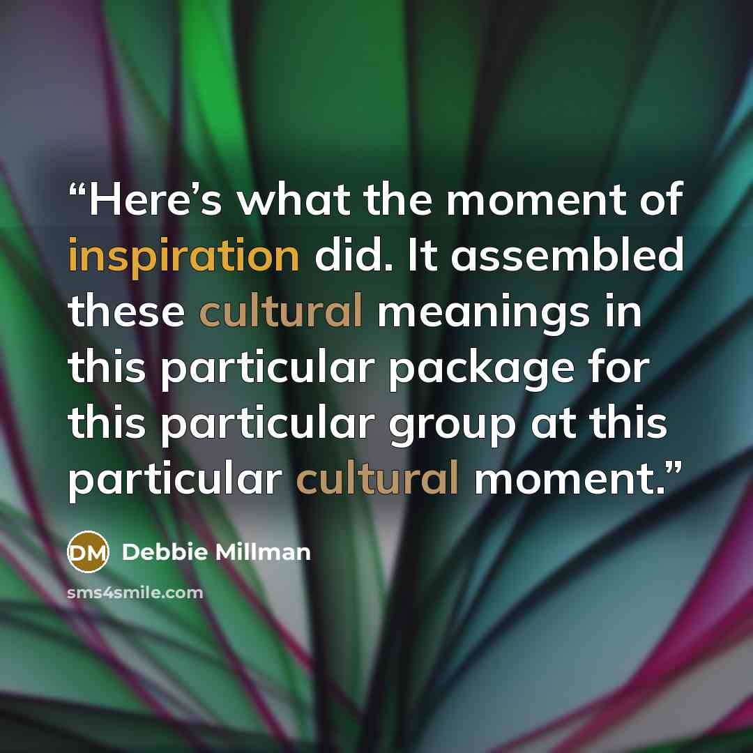 “Here’s what the moment of inspiration did. It assembled these cultural meanings in this particular package for this particular group at this particular cultural moment.” quote by Debbie Millman