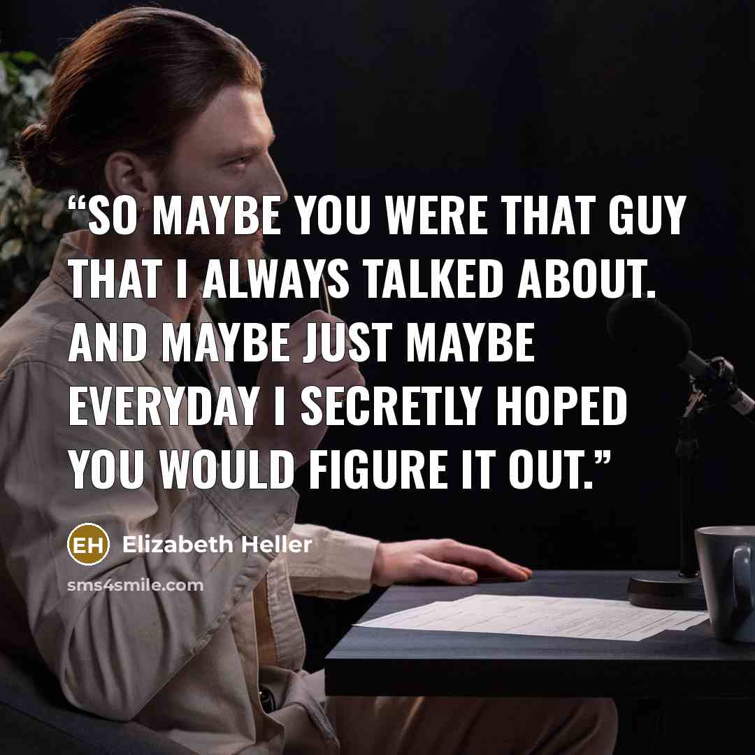 “So maybe you were that guy that I always talked about. And maybe just maybe everyday I secretly hoped you would figure it out.” quote by Elizabeth Heller