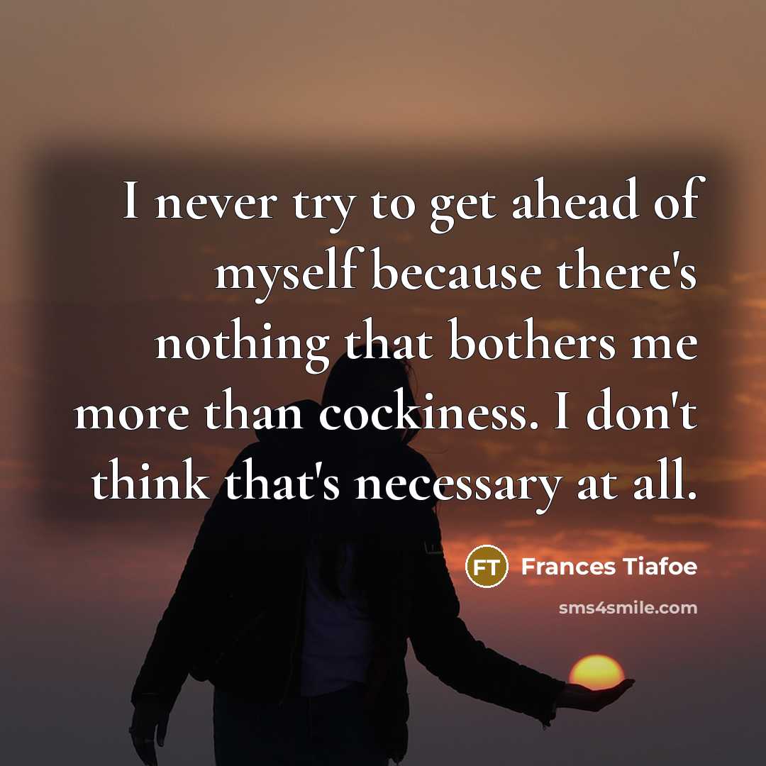 “I never try to get ahead of myself because there's nothing that bothers me more than cockiness. I don't think that's necessary at all.” quote by Frances Tiafoe