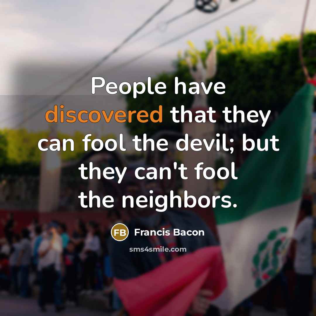 “People have discovered that they can fool the devil; but they can't fool the neighbors.” quote by Francis Bacon