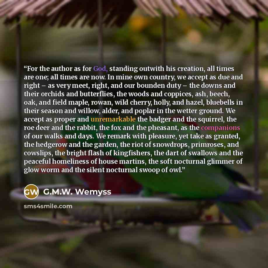 “For the author as for God, standing outwith his creation, all times are one; all times are now. In mine own country, we accept as due and right – as very meet, right, and our bounden duty – the downs and their orchids and butterflies, the woods and coppices, ash, beech, oak, and field maple…” quote by G.M.W. Wemyss