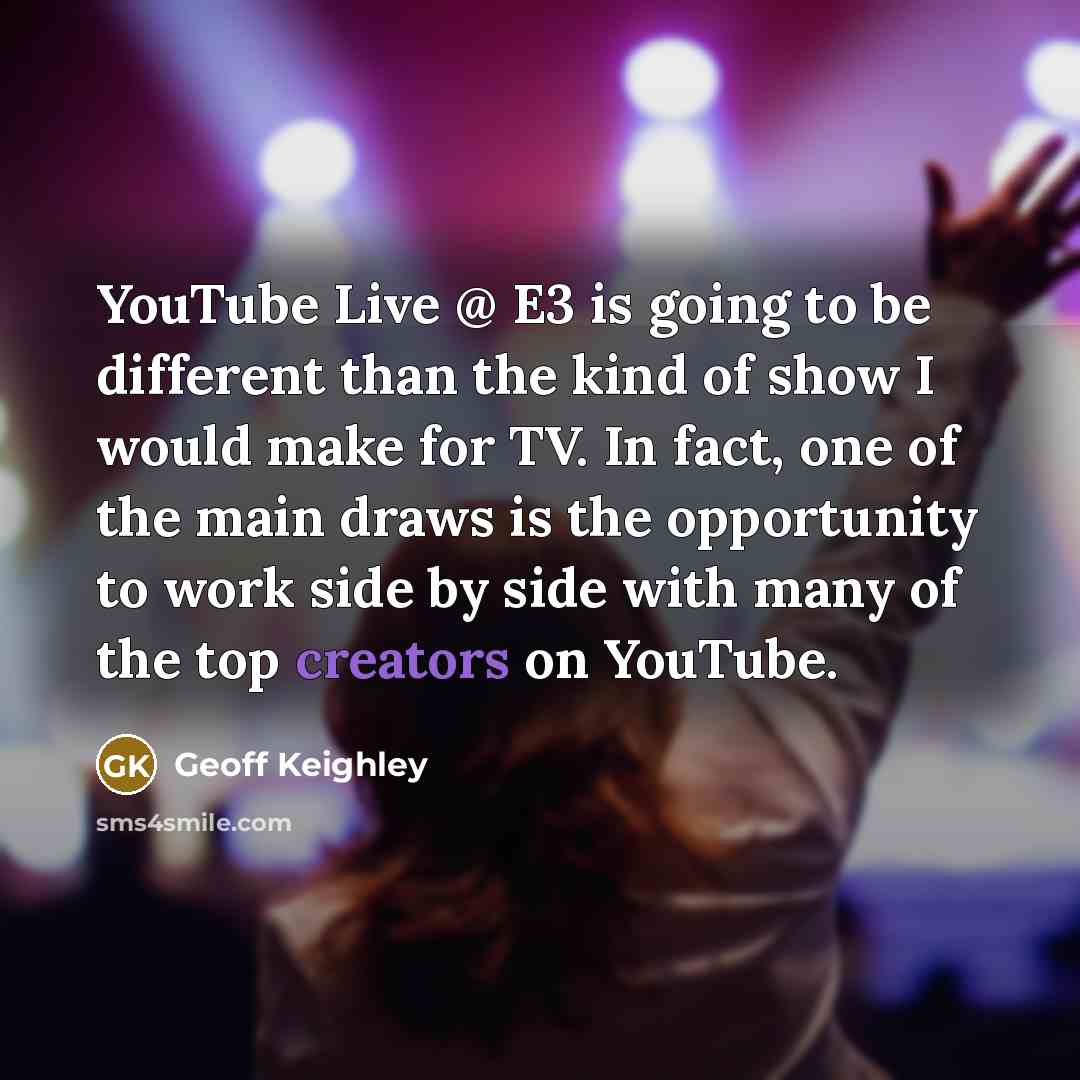“YouTube Live @ E3 is going to be different than the kind of show I would make for TV. In fact, one of the main draws is the opportunity to work side by side with many of the top creators on YouTube.” quote by Geoff Keighley