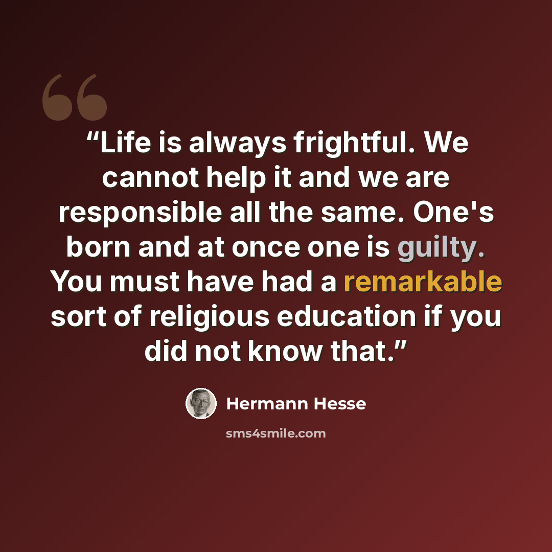 “Life is always frightful. We cannot help it and we are responsible all the same. One's born and at once one is guilty. You must have had a remarkable sort of religious education if you did not know that.” quote by Hermann Hesse