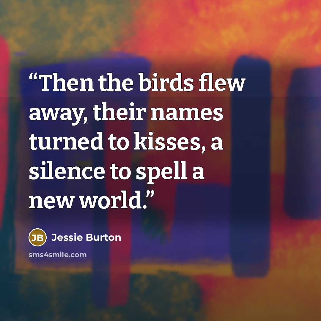 “Then the birds flew away, their names turned to kisses, a silence to spell a new world.” quote by Jessie Burton