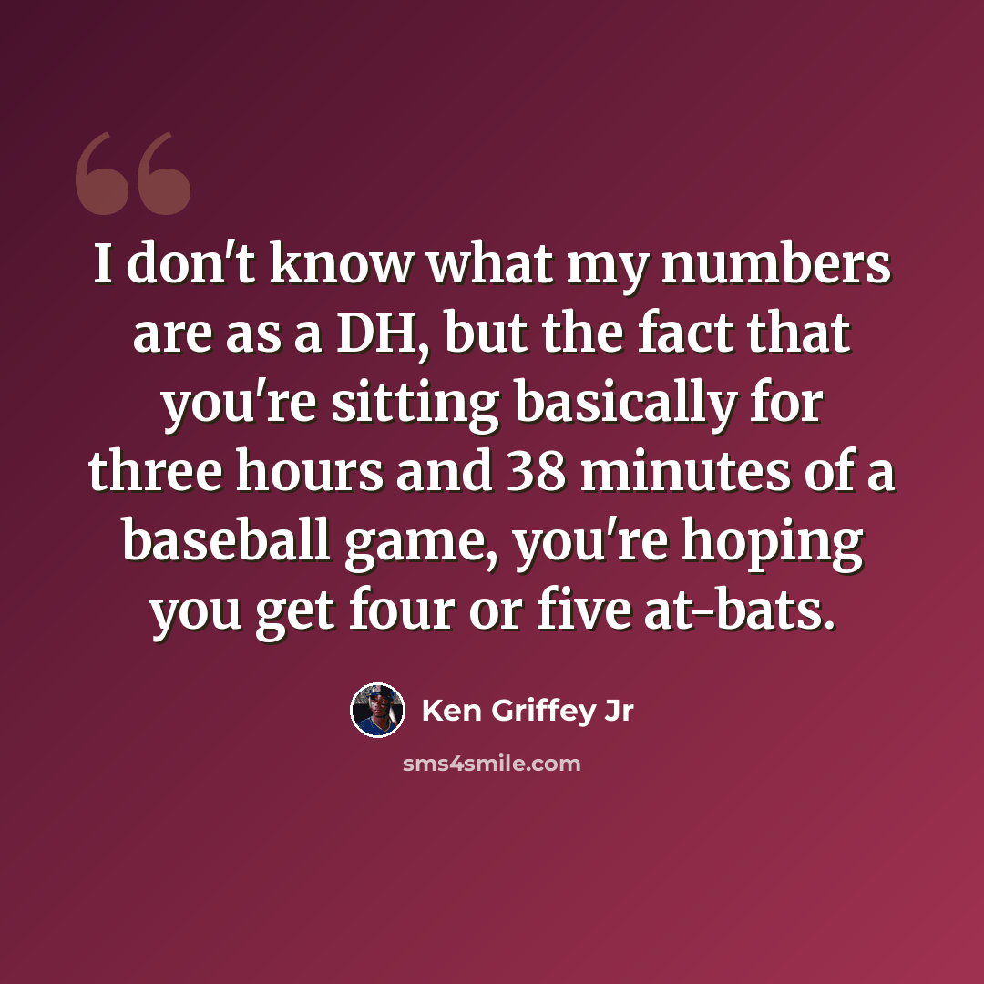 “I don't know what my numbers are as a DH, but the fact that you're sitting basically for three hours and 38 minutes of a baseball game, you're hoping you get four or five at-bats.” quote by Ken Griffey Jr