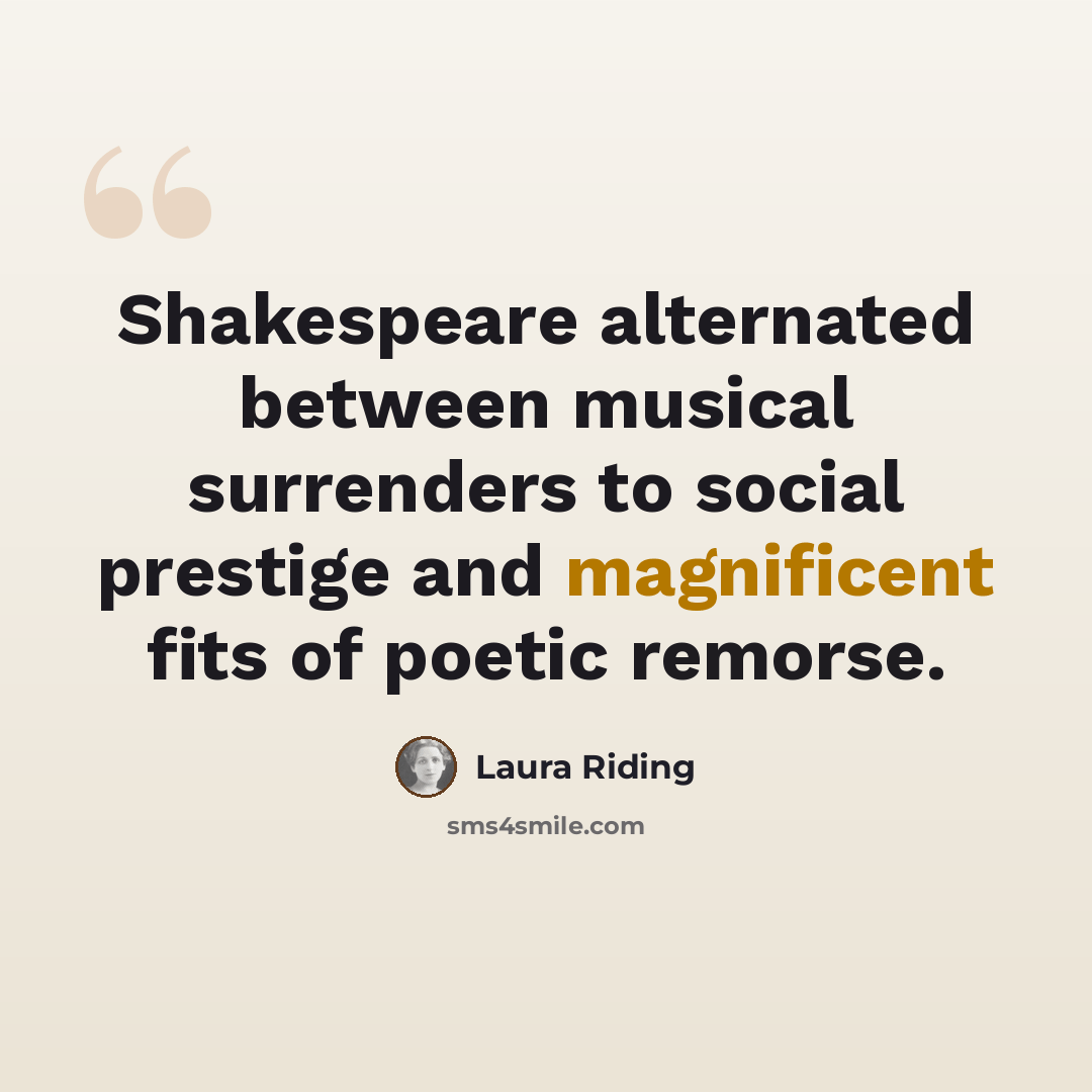 “Shakespeare alternated between musical surrenders to social prestige and magnificent fits of poetic remorse.” quote by Laura Riding