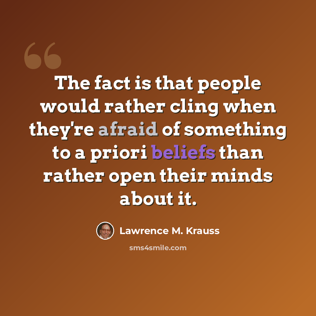 “The fact is that people would rather cling when they're afraid of something to a priori beliefs than rather open their minds about it.” quote by Lawrence M. Krauss