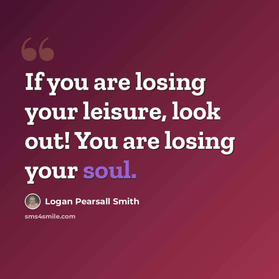 “If you are losing your leisure, look out! You are losing your soul.” quote by Logan Pearsall Smith