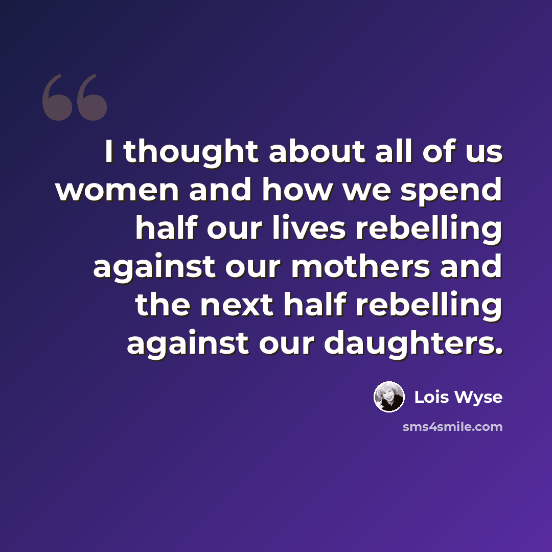 “I thought about all of us women and how we spend half our lives rebelling against our mothers and the next half rebelling against our daughters.” quote by Lois Wyse