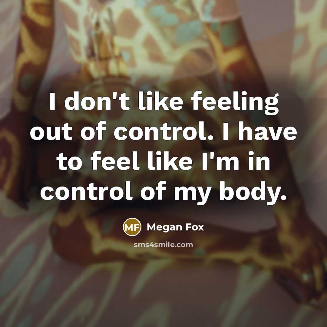 “I don't like feeling out of control. I have to feel like I'm in control of my body.” quote by Megan Fox