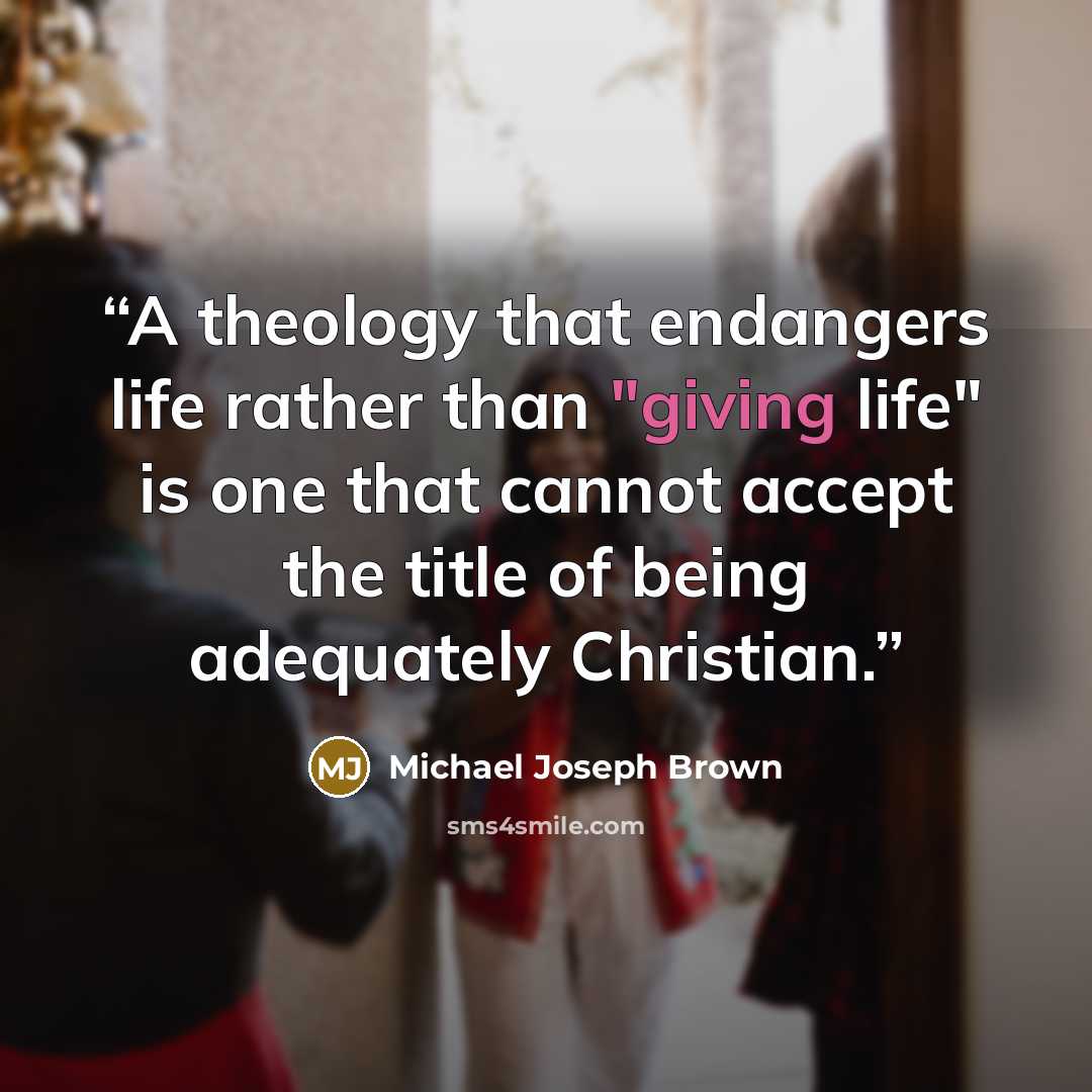 “A theology that endangers life rather than "giving life" is one that cannot accept the title of being adequately Christian.” quote by Michael Joseph Brown