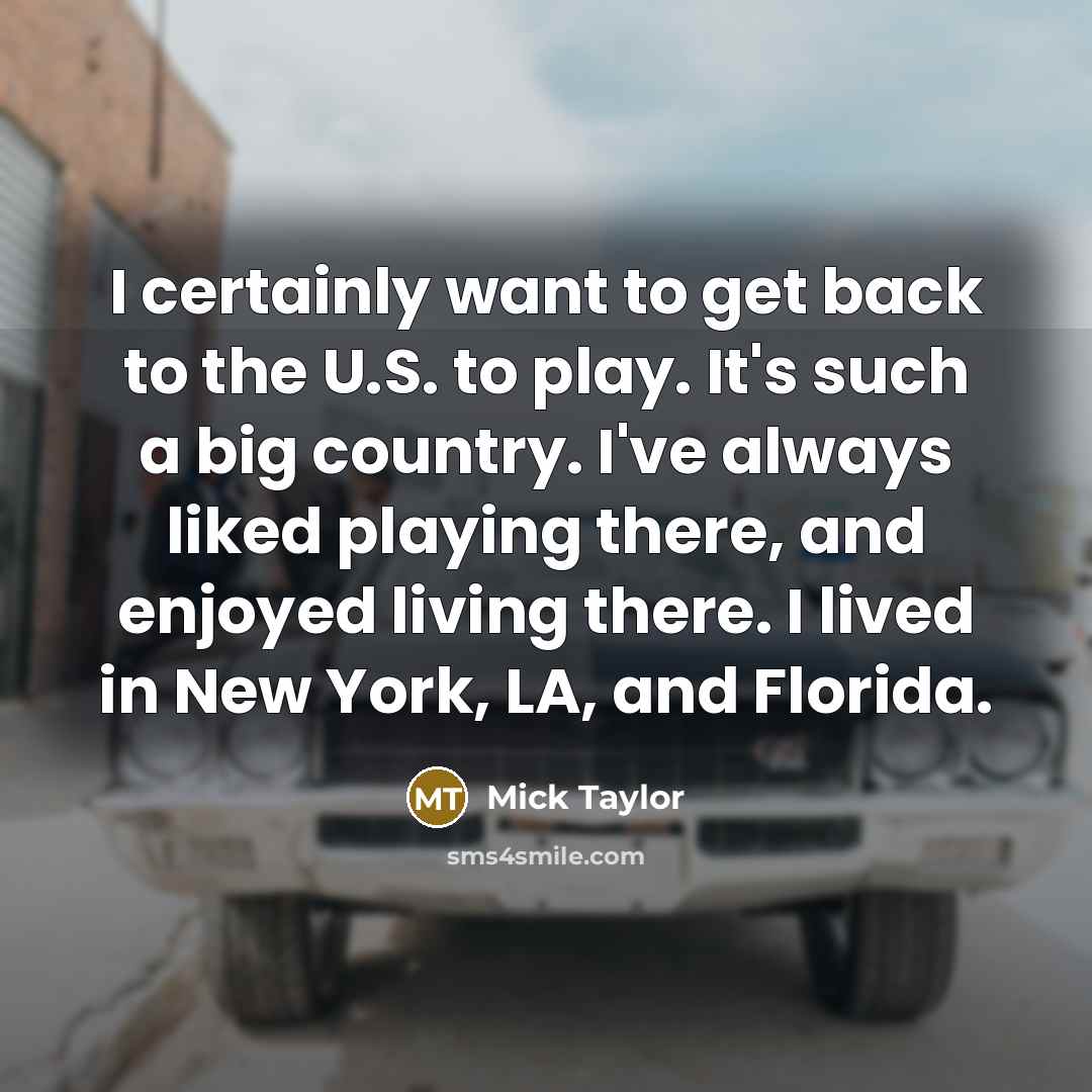 “I certainly want to get back to the U.S. to play. It's such a big country. I've always liked playing there, and enjoyed living there. I lived in New York, LA, and Florida.” quote by Mick Taylor