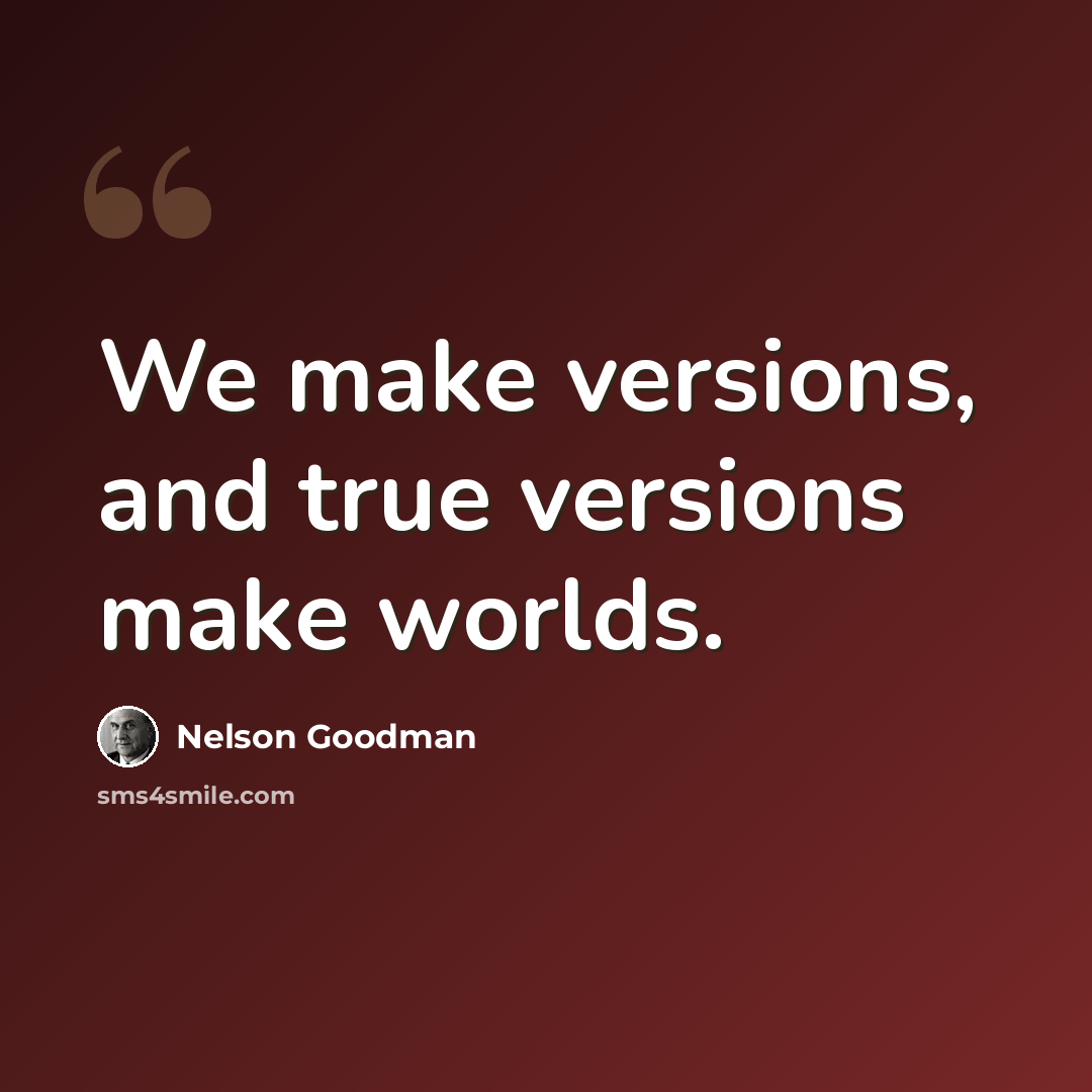 “We make versions, and true versions make worlds.” quote by Nelson Goodman